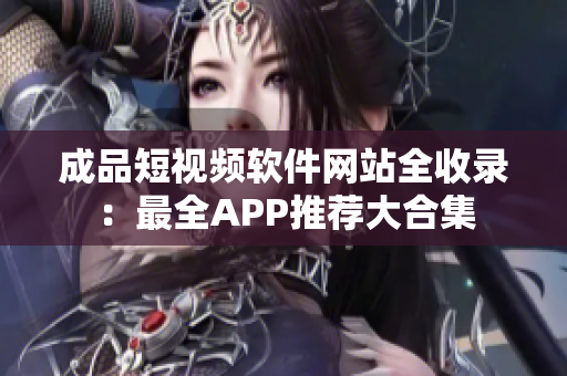 成品短视频软件网站全收录：最全APP推荐大合集