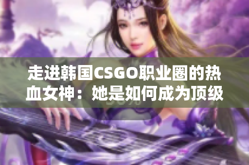 走进韩国CSGO职业圈的热血女神：她是如何成为顶级选手的