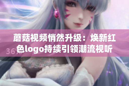 蘑菇视频悄然升级：焕新红色logo持续引领潮流视听风尚