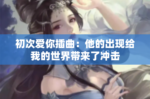 初次爱你插曲：他的出现给我的世界带来了冲击