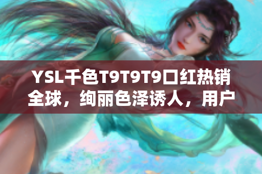 YSL千色T9T9T9口红热销全球，绚丽色泽诱人，用户观看范围广泛