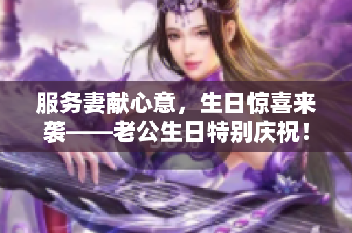 服务妻献心意，生日惊喜来袭——老公生日特别庆祝！