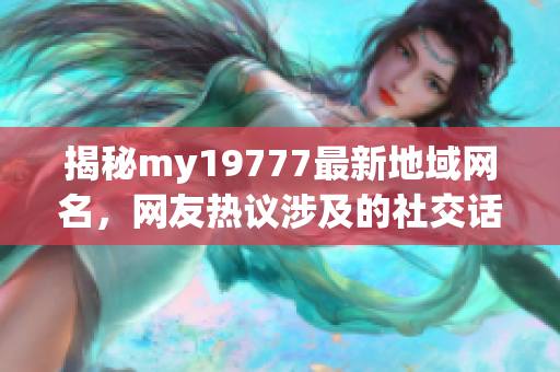 揭秘my19777最新地域网名，网友热议涉及的社交话题