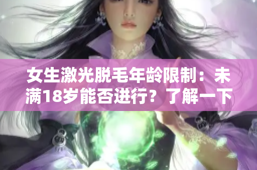 女生激光脱毛年龄限制：未满18岁能否进行？了解一下！