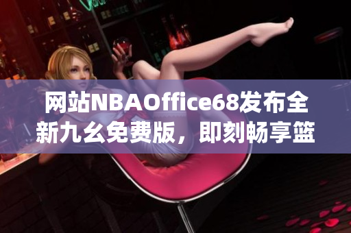 网站NBAOffice68发布全新九幺免费版，即刻畅享篮球盛宴(1)