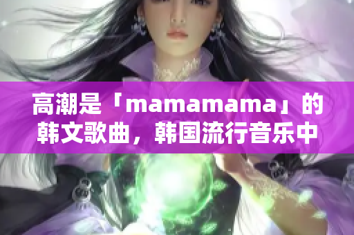 高潮是「mamamama」的韩文歌曲，韩国流行音乐中的热门曲目。