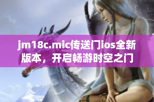 jm18c.mic传送门ios全新版本，开启畅游时空之门