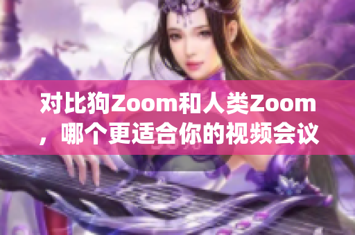 对比狗Zoom和人类Zoom，哪个更适合你的视频会议需求(1)