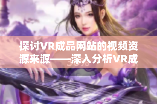 探讨VR成品网站的视频资源来源——深入分析VR成品网站中视频素材的获取渠道