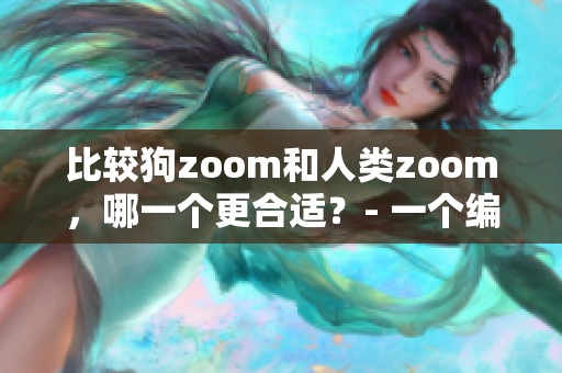 比较狗zoom和人类zoom，哪一个更合适？- 一个编辑的体验。