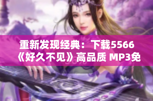 重新发现经典：下载5566《好久不见》高品质 MP3免费畅听