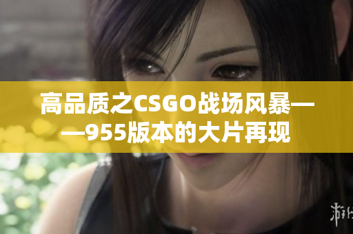 高品质之CSGO战场风暴——955版本的大片再现