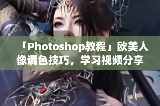 「Photoshop教程」欧美人像调色技巧，学习视频分享