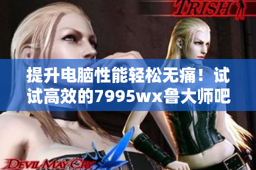 提升电脑性能轻松无痛！试试高效的7995wx鲁大师吧！