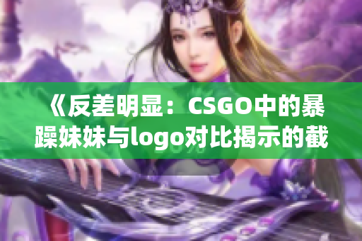 《反差明显：CSGO中的暴躁妹妹与logo对比揭示的截然不同》