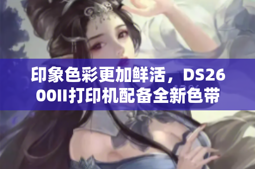 印象色彩更加鲜活，DS2600II打印机配备全新色带