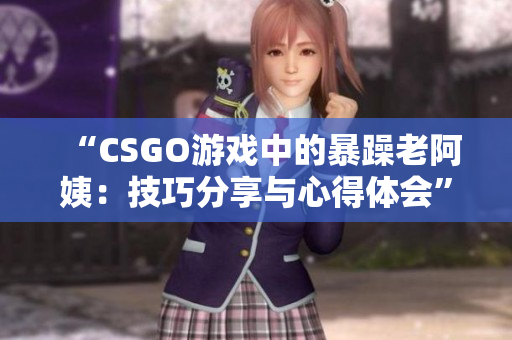 “CSGO游戏中的暴躁老阿姨：技巧分享与心得体会”