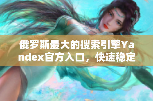 俄罗斯最大的搜索引擎Yandex官方入口，快速稳定检索网络！