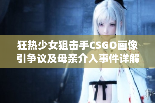 狂热少女狙击手CSGO画像引争议及母亲介入事件详解(1)