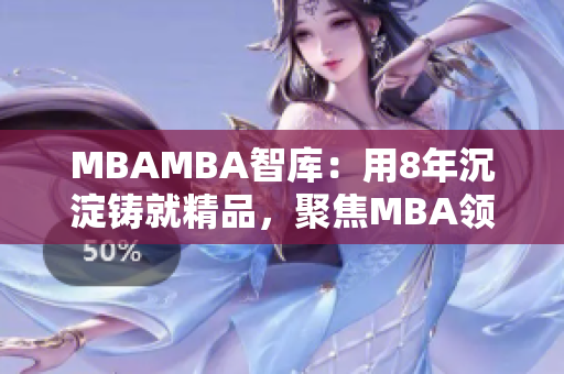 MBAMBA智库：用8年沉淀铸就精品，聚焦MBA领域的权威资讯