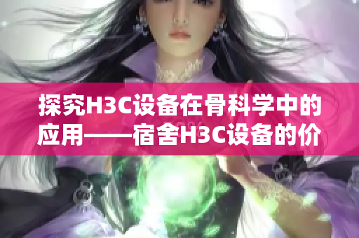 探究H3C设备在骨科学中的应用——宿舍H3C设备的价值与未来