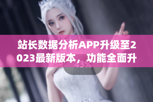 站长数据分析APP升级至2023最新版本，功能全面升级(1)