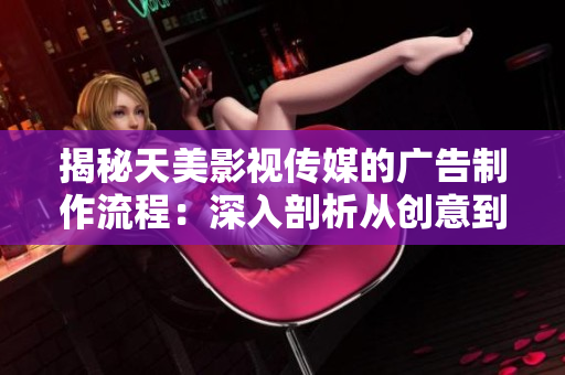 揭秘天美影视传媒的广告制作流程：深入剖析从创意到上线的完美呈现