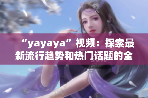 “yayaya”视频：探索最新流行趋势和热门话题的全新视角