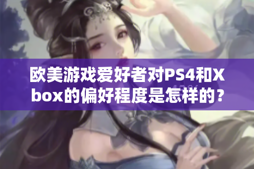 欧美游戏爱好者对PS4和Xbox的偏好程度是怎样的？