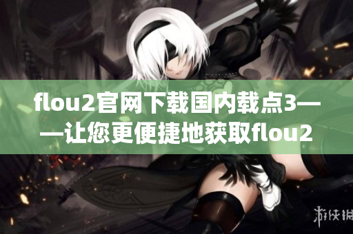 flou2官网下载国内载点3——让您更便捷地获取flou2官方安装包(1)