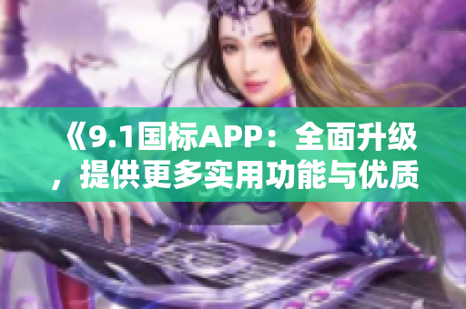 《9.1国标APP：全面升级，提供更多实用功能与优质体验》