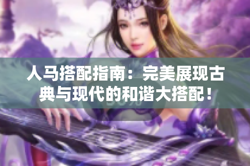 人马搭配指南：完美展现古典与现代的和谐大搭配！