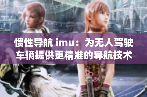 惯性导航 imu：为无人驾驶车辆提供更精准的导航技术(1)