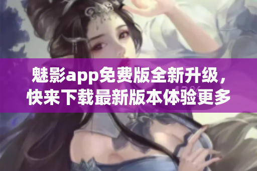 魅影app免费版全新升级，快来下载最新版本体验更多精彩内容(1)