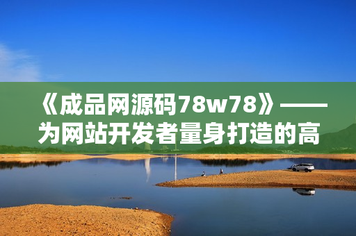 《成品网源码78w78》——为网站开发者量身打造的高效编写利器