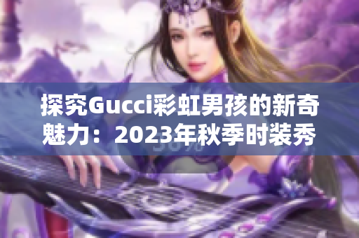 探究Gucci彩虹男孩的新奇魅力：2023年秋季时装秀的主打！