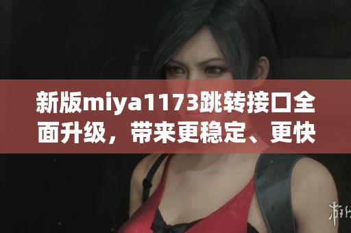 新版miya1173跳转接口全面升级，带来更稳定、更快速的服务体验(1)