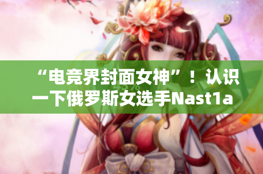 “电竞界封面女神”！认识一下俄罗斯女选手Nast1a!