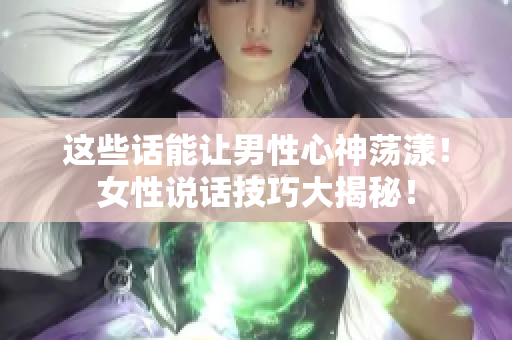 这些话能让男性心神荡漾！女性说话技巧大揭秘！