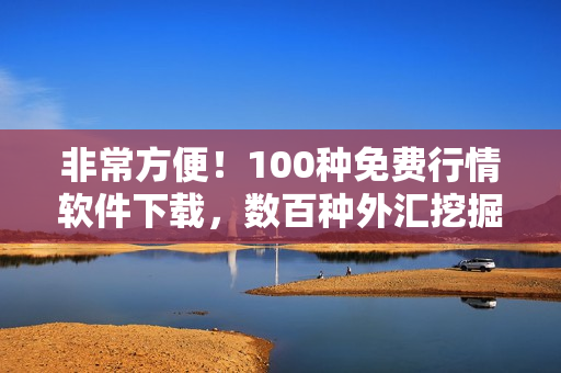 非常方便！100种免费行情软件下载，数百种外汇挖掘机会