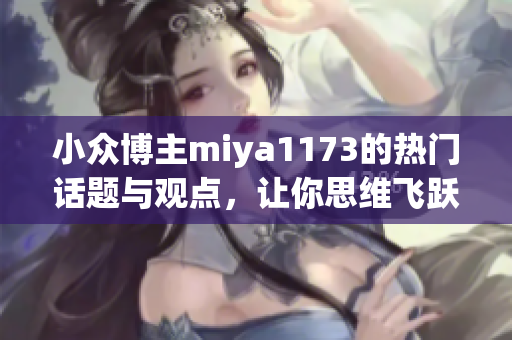 小众博主miya1173的热门话题与观点，让你思维飞跃