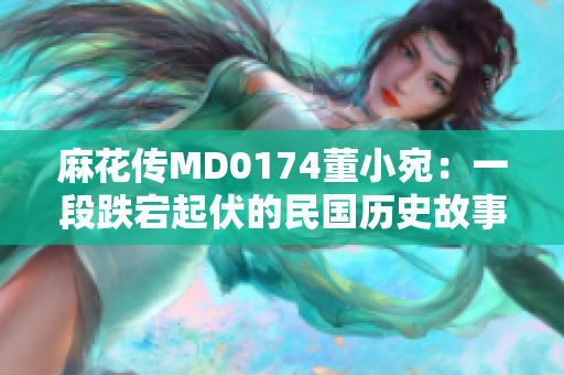 麻花传MD0174董小宛：一段跌宕起伏的民国历史故事