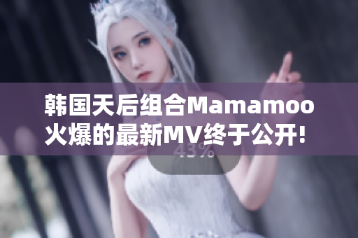 韩国天后组合Mamamoo火爆的最新MV终于公开! 