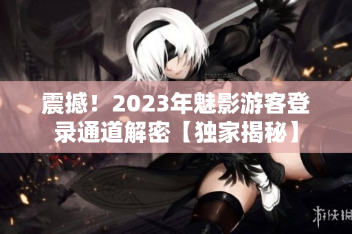 震撼！2023年魅影游客登录通道解密【独家揭秘】