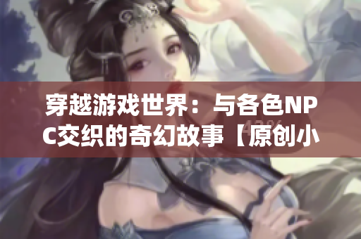 穿越游戏世界：与各色NPC交织的奇幻故事【原创小说】(1)