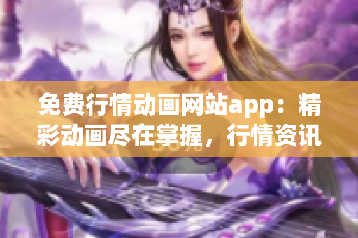 免费行情动画网站app：精彩动画尽在掌握，行情资讯一手掌握