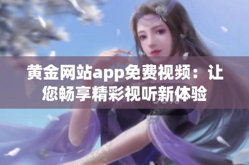 黄金网站app免费视频：让您畅享精彩视听新体验