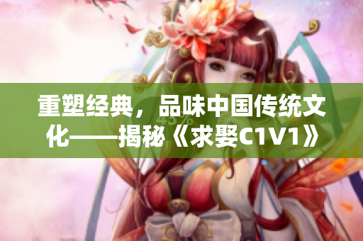 重塑经典，品味中国传统文化——揭秘《求娶C1V1》