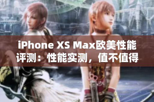 iPhone XS Max欧美性能评测：性能实测，值不值得购买？