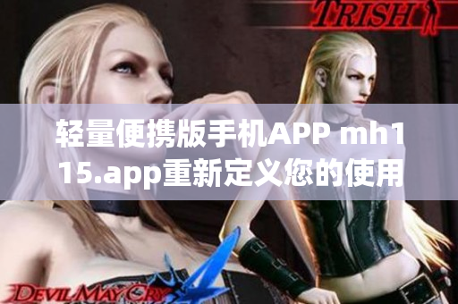 轻量便携版手机APP mh115.app重新定义您的使用体验(1)